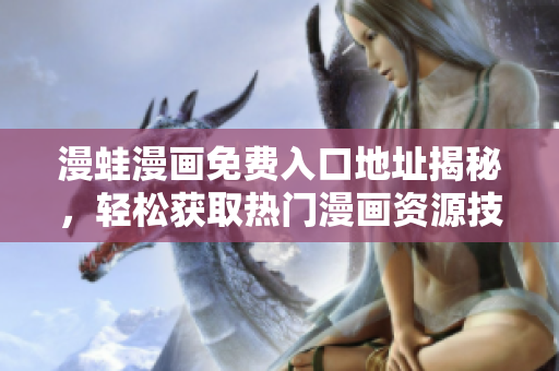 漫蛙漫画免费入口地址揭秘，轻松获取热门漫画资源技巧