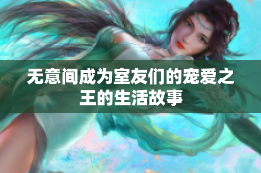 无意间成为室友们的宠爱之王的生活故事