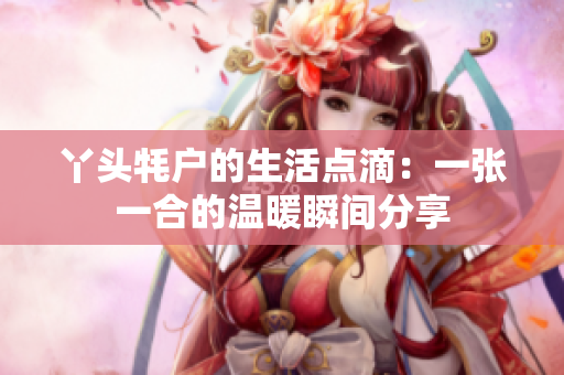 丫头牦户的生活点滴：一张一合的温暖瞬间分享