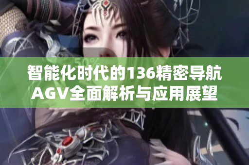 智能化时代的136精密导航AGV全面解析与应用展望