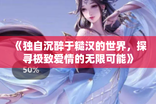 《独自沉醉于糙汉的世界，探寻极致爱情的无限可能》