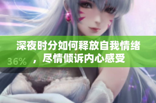 深夜时分如何释放自我情绪，尽情倾诉内心感受