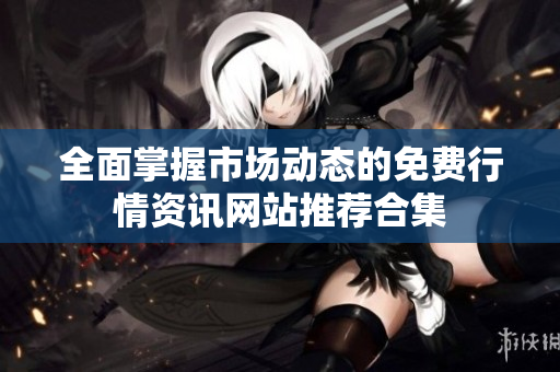 全面掌握市场动态的免费行情资讯网站推荐合集
