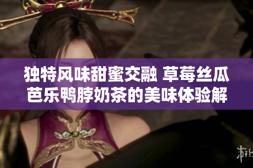 独特风味甜蜜交融 草莓丝瓜芭乐鸭脖奶茶的美味体验解析