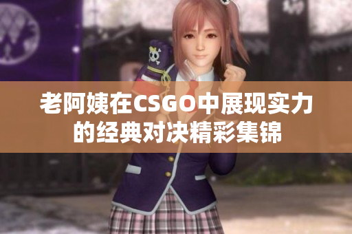 老阿姨在CSGO中展现实力的经典对决精彩集锦
