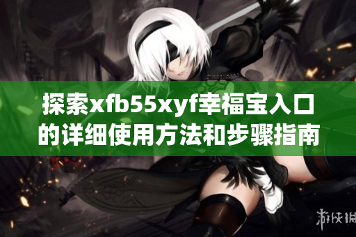探索xfb55xyf幸福宝入口的详细使用方法和步骤指南