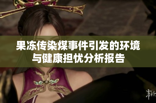 果冻传染煤事件引发的环境与健康担忧分析报告
