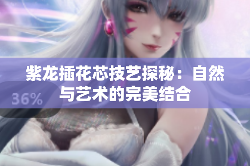 紫龙插花芯技艺探秘：自然与艺术的完美结合