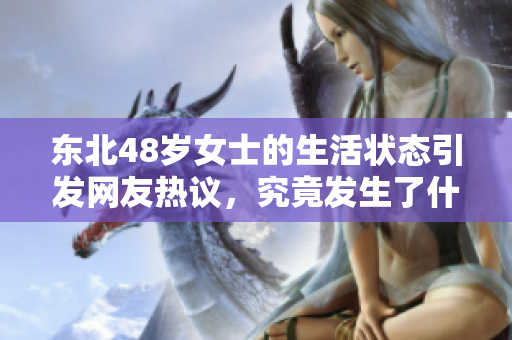 东北48岁女士的生活状态引发网友热议，究竟发生了什么？