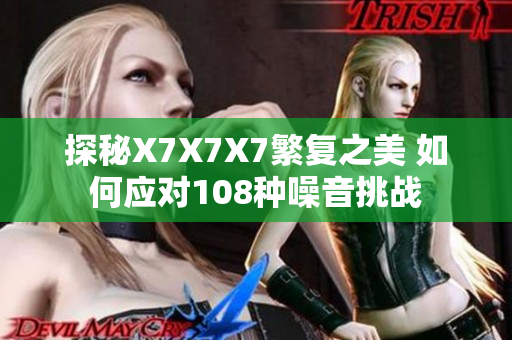 探秘X7X7X7繁复之美 如何应对108种噪音挑战