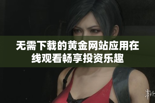 无需下载的黄金网站应用在线观看畅享投资乐趣