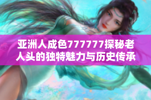 亚洲人成色777777探秘老人头的独特魅力与历史传承