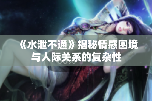 《水泄不通》揭秘情感困境与人际关系的复杂性
