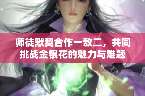 师徒默契合作一敌二，共同挑战金银花的魅力与难题