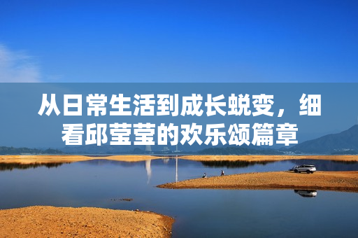 从日常生活到成长蜕变，细看邱莹莹的欢乐颂篇章