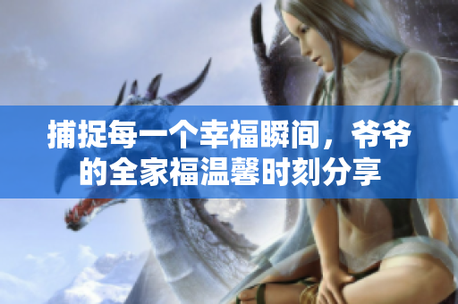 捕捉每一个幸福瞬间，爷爷的全家福温馨时刻分享