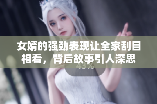 女婿的强劲表现让全家刮目相看，背后故事引人深思