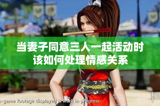 当妻子同意三人一起活动时该如何处理情感关系