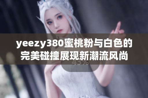 yeezy380蜜桃粉与白色的完美碰撞展现新潮流风尚