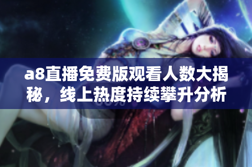 a8直播免费版观看人数大揭秘，线上热度持续攀升分析