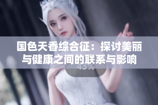 国色天香综合征：探讨美丽与健康之间的联系与影响
