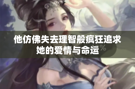 他仿佛失去理智般疯狂追求她的爱情与命运