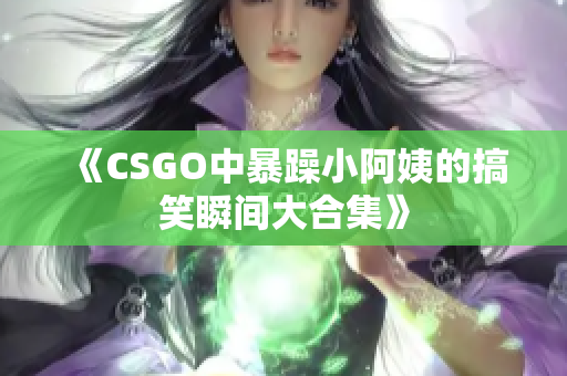《CSGO中暴躁小阿姨的搞笑瞬间大合集》