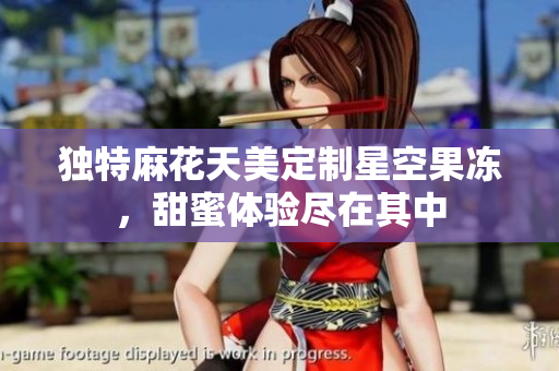 独特麻花天美定制星空果冻，甜蜜体验尽在其中