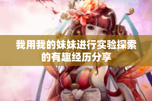 我用我的妹妹进行实验探索的有趣经历分享