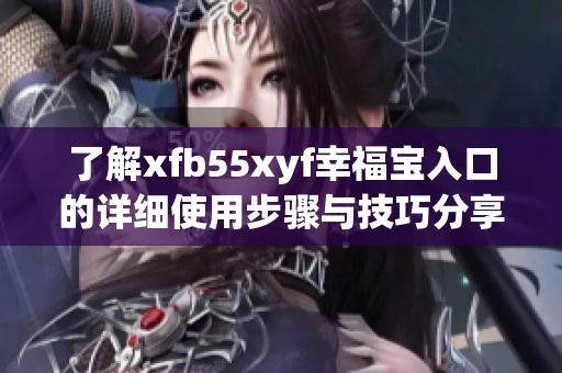 了解xfb55xyf幸福宝入口的详细使用步骤与技巧分享