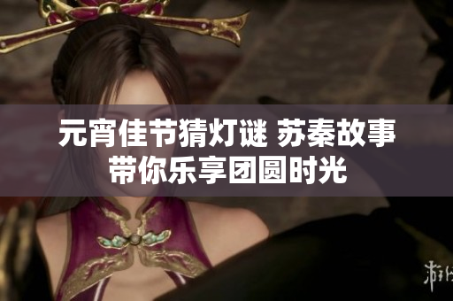 元宵佳节猜灯谜 苏秦故事带你乐享团圆时光