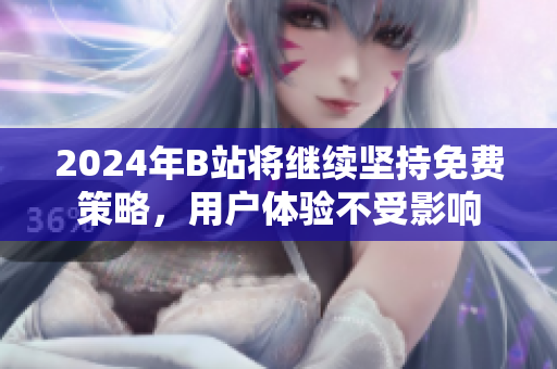 2024年B站将继续坚持免费策略，用户体验不受影响