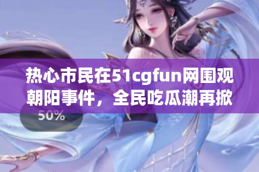 热心市民在51cgfun网围观朝阳事件，全民吃瓜潮再掀热议