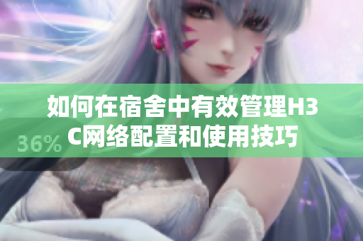 如何在宿舍中有效管理H3C网络配置和使用技巧