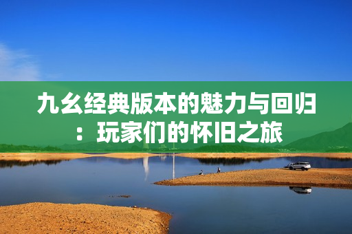 九幺经典版本的魅力与回归：玩家们的怀旧之旅