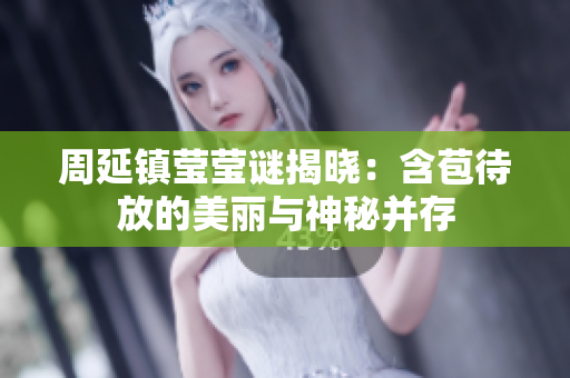 周延镇莹莹谜揭晓：含苞待放的美丽与神秘并存