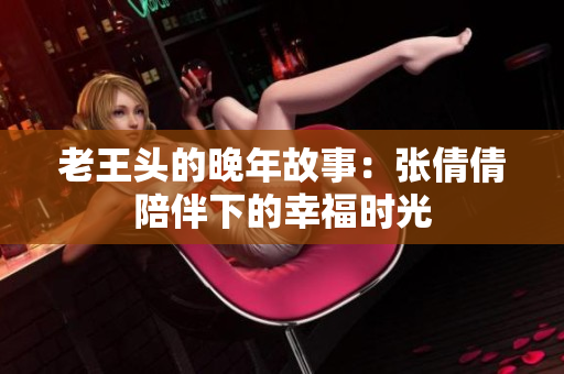 老王头的晚年故事：张倩倩陪伴下的幸福时光