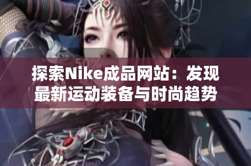 探索Nike成品网站：发现最新运动装备与时尚趋势