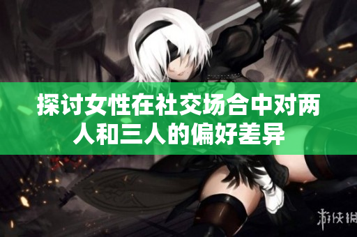 探讨女性在社交场合中对两人和三人的偏好差异
