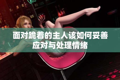 面对跪着的主人该如何妥善应对与处理情绪