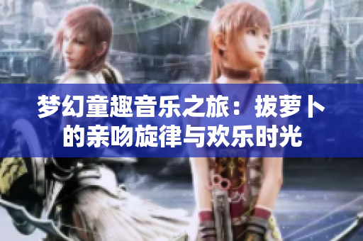梦幻童趣音乐之旅：拔萝卜的亲吻旋律与欢乐时光