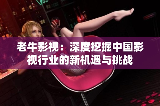 老牛影视：深度挖掘中国影视行业的新机遇与挑战