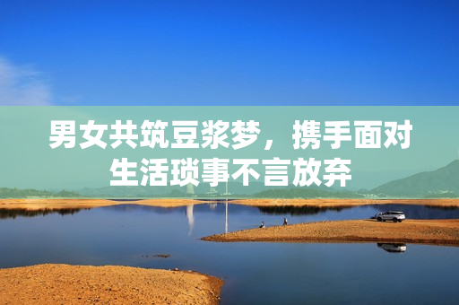 男女共筑豆浆梦，携手面对生活琐事不言放弃