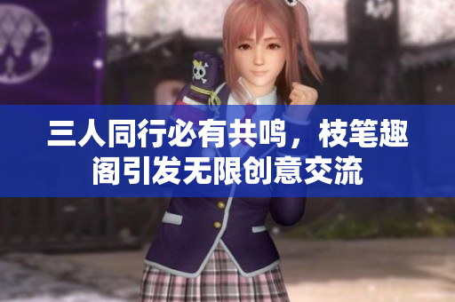 三人同行必有共鸣，枝笔趣阁引发无限创意交流