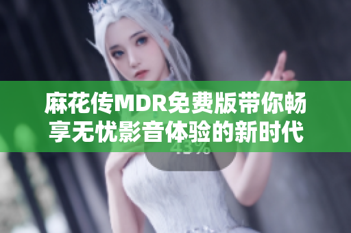 麻花传MDR免费版带你畅享无忧影音体验的新时代