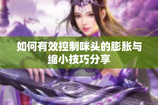 如何有效控制咪头的膨胀与缩小技巧分享