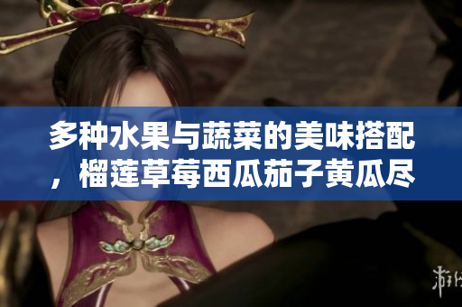 多种水果与蔬菜的美味搭配，榴莲草莓西瓜茄子黄瓜尽显风味