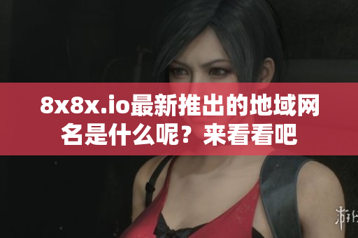8x8x.io最新推出的地域网名是什么呢？来看看吧