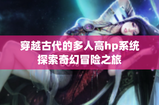 穿越古代的多人高hp系统探索奇幻冒险之旅