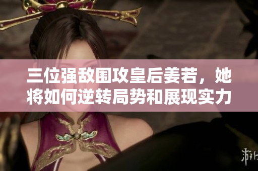 三位强敌围攻皇后姜若，她将如何逆转局势和展现实力